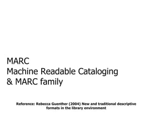 MARC
Machine Readable Cataloging
& MARC family
Reference: Rebecca Guenther (2004) New and traditional descriptive
formats in the library environment
 