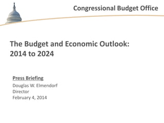 Congressional Budget Office

The Budget and Economic Outlook:
2014 to 2024
Press Briefing
Douglas W. Elmendorf
Director
February 4, 2014

 