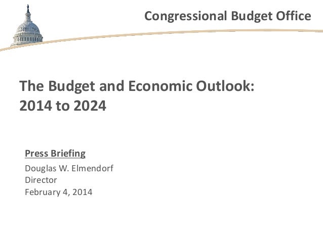 Congressional Budget Office

The Budget and Economic Outlook:
2014 to 2024
Press Briefing
Douglas W. Elmendorf
Director
Fe...