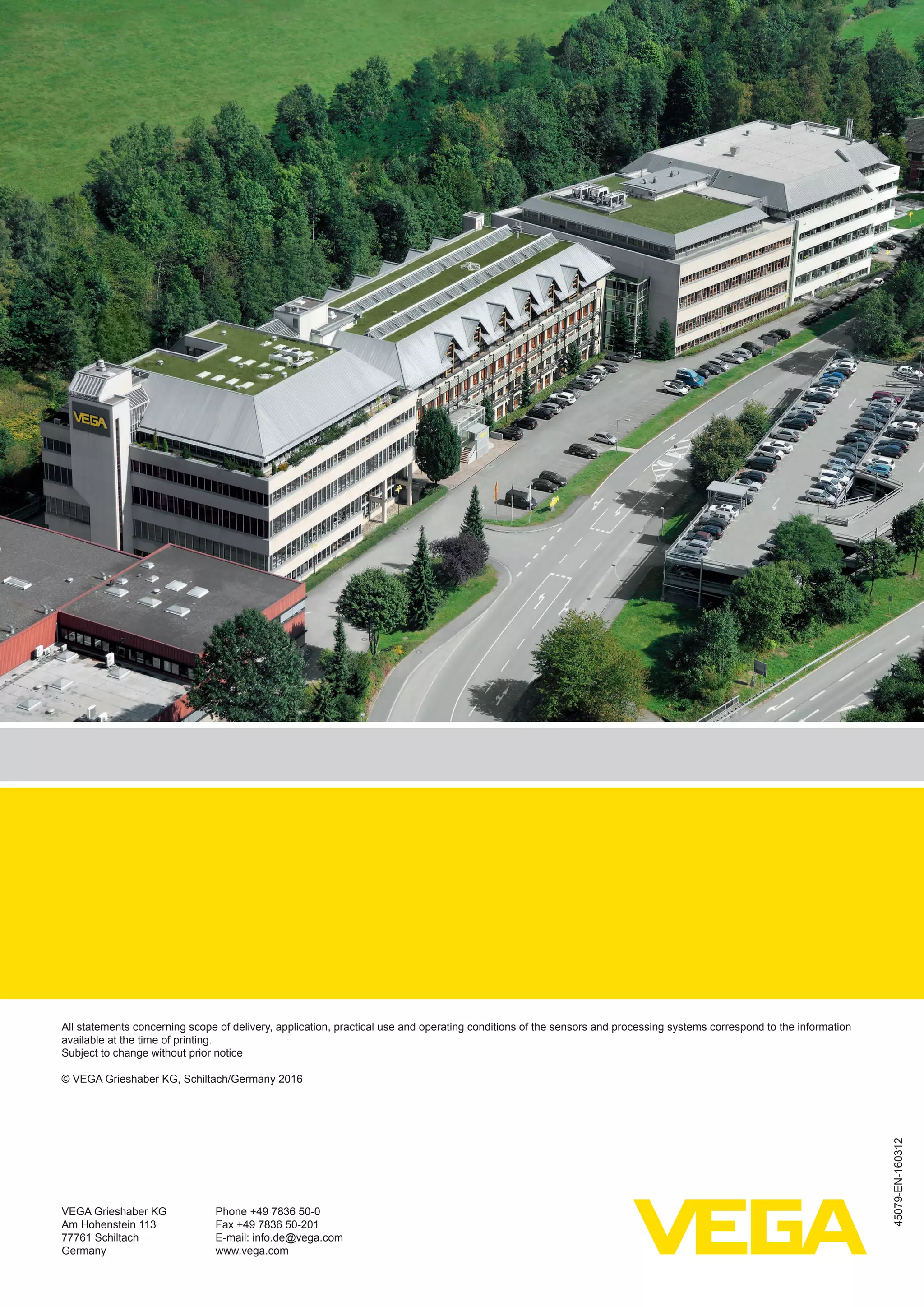 VEGA Grieshaber KG
Am Hohenstein 113
77761 Schiltach
Germany
45079-EN-160312
All statements concerning scope of delivery, application, practical use and operating conditions of the sensors and processing systems correspond to the information
available at the time of printing.
Subject to change without prior notice
© VEGA Grieshaber KG, Schiltach/Germany 2016
Phone +49 7836 50-0
Fax +49 7836 50-201
E-mail: info.de@vega.com
www.vega.com
 