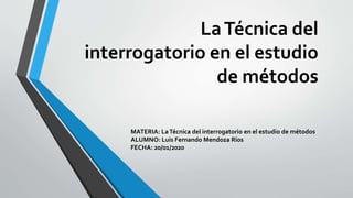 LaTécnica del
interrogatorio en el estudio
de métodos
MATERIA: LaTécnica del interrogatorio en el estudio de métodos
ALUMNO: Luis Fernando Mendoza Ríos
FECHA: 20/01/2020
 