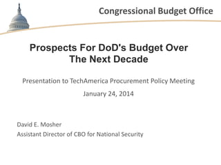Congressional Budget Office

Prospects For DoD's Budget Over
The Next Decade
Presentation to TechAmerica Procurement Policy Meeting
January 24, 2014

David E. Mosher
Assistant Director of CBO for National Security

 