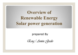Overview ofOverview of
Renewable EnergyRenewable Energy
Solar power generationSolar power generation
prepared By
Eng./ Amin GadoEng./ Amin GadoEng./ Amin GadoEng./ Amin Gado
 