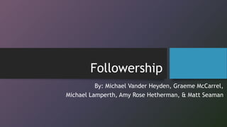 Followership
By: Michael Vander Heyden, Graeme McCarrel,
Michael Lamperth, Amy Rose Hetherman, & Matt Seaman
 