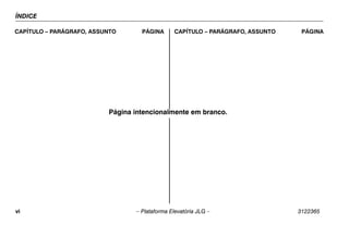 ÍNDICE
vi – Plataforma Elevatória JLG – 3122365
CAPÍTULO – PARÁGRAFO, ASSUNTO PÁGINA CAPÍTULO – PARÁGRAFO, ASSUNTO PÁGINA
Página intencionalmente em branco.
 