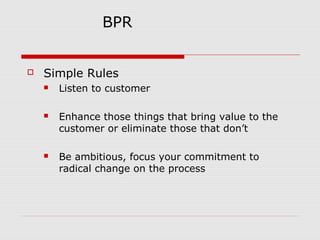 BPR



Simple Rules


Listen to customer



Enhance those things that bring value to the
customer or eliminate those that don’t



Be ambitious, focus your commitment to
radical change on the process

 