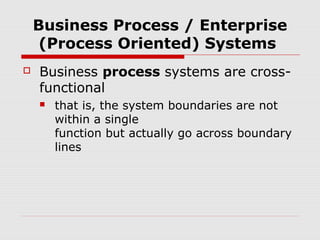 Business Process / Enterprise
(Process Oriented) Systems


Business process systems are crossfunctional


that is, the system boundaries are not
within a single
function but actually go across boundary
lines

 