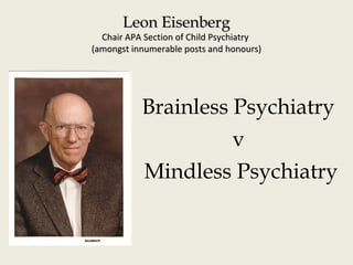 Leon EisenbergLeon Eisenberg
Chair APA Section of Child PsychiatryChair APA Section of Child Psychiatry
(amongst innumerable posts and honours)(amongst innumerable posts and honours)
Brainless Psychiatry
v
Mindless Psychiatry
 