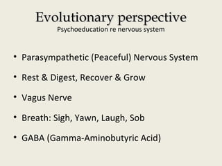 Evolutionary perspectiveEvolutionary perspective
Psychoeducation re nervous system
• Parasympathetic (Peaceful) Nervous System
• Rest & Digest, Recover & Grow
• Vagus Nerve
• Breath: Sigh, Yawn, Laugh, Sob
• GABA (Gamma-Aminobutyric Acid)
 