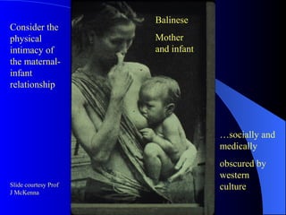 Consider the
physical
intimacy of
the maternal-
infant
relationship
Slide courtesy Prof
J McKenna
…socially and
medically
obscured by
western
culture
Balinese
Mother
and infant
 