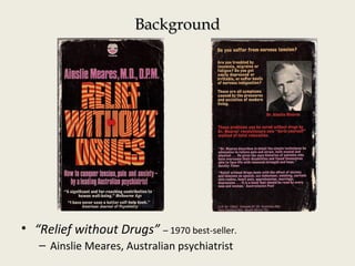 BackgroundBackground
• “Relief without Drugs” – 1970 best-seller.
– Ainslie Meares, Australian psychiatrist
 