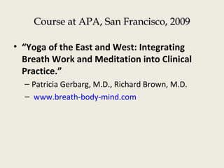 Course at APA, San Francisco, 2009Course at APA, San Francisco, 2009
• “Yoga of the East and West: Integrating
Breath Work and Meditation into Clinical
Practice.”
– Patricia Gerbarg, M.D., Richard Brown, M.D.
– www.breath-body-mind.com
 