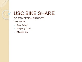 USC BIKE SHARE
CE 585 - DESIGN PROJECT
GROUP #6
• Amr Zaher
• Nieyangzi Liu
• Mingjie Jin
 