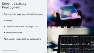 Deep Learning
Deployment
IBM Developer / © 2020 IBM Corporation 14
– Edge devices have more limited resources
• Memory
• C...