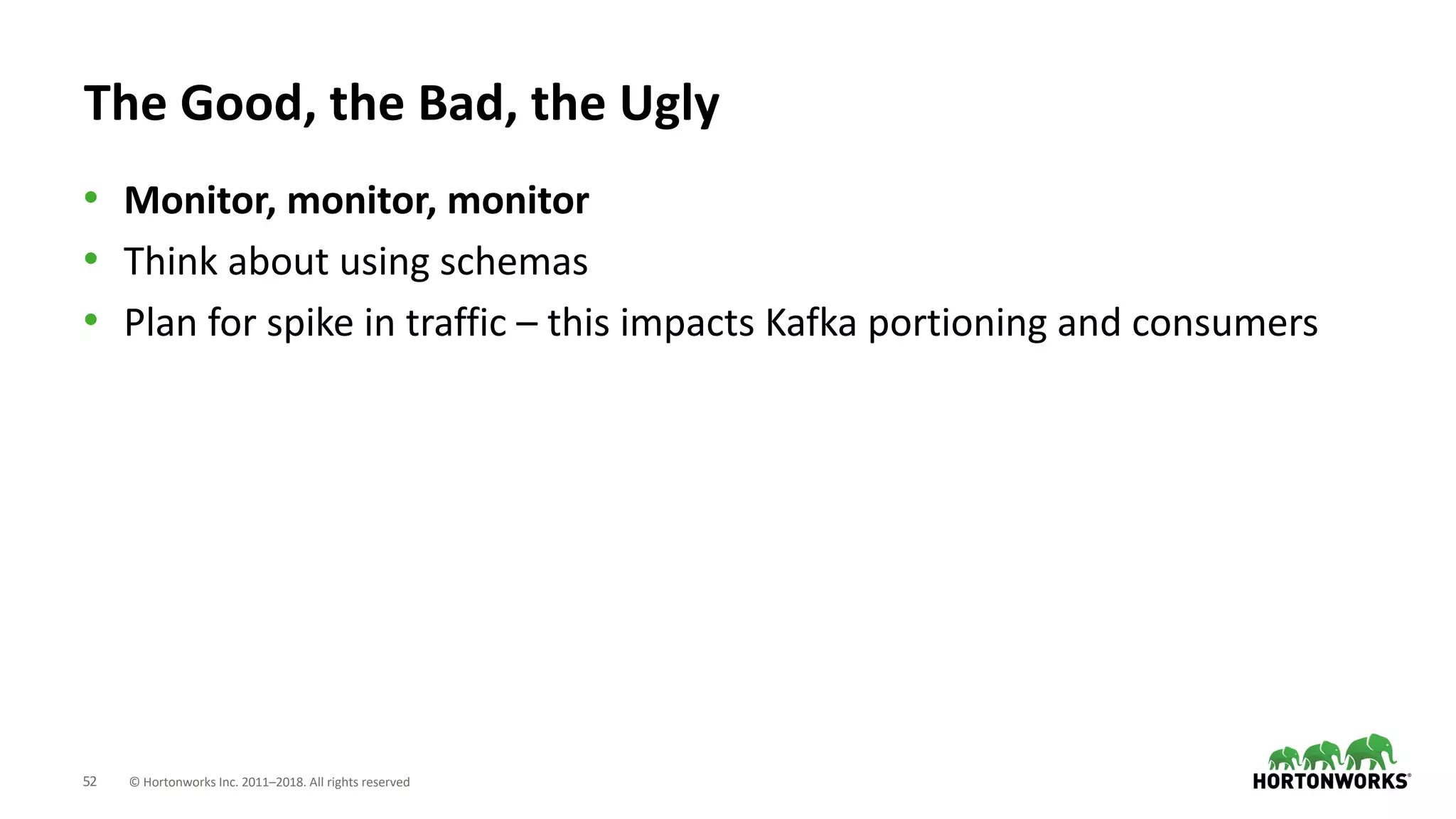 52 © Hortonworks Inc. 2011–2018. All rights reserved
The Good, the Bad, the Ugly
• Monitor, monitor, monitor
• Think about using schemas
• Plan for spike in traffic – this impacts Kafka portioning and consumers
 