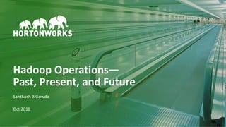1 © Hortonworks Inc. 2011–2018. All rights reserved
Hadoop Operations—
Past, Present, and Future
Santhosh B Gowda
Oct 2018
 