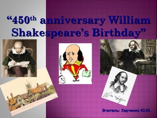 “450th anniversary William
Shakespeare’s Birthday”

Вчитель: Харченко Ю.Ю.

 