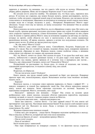 Рэй Дуглас Брэдбери: «451 градус по Фаренгейту»                                          18

закричать и заплакать эта женщина, так что совесть тебя потом не мучила. Обыкновенная
уборка, работа дворника. Живо, всё по порядку! Керосин сюда! У кого спички?
      Но сегодня кто-то допустил ошибку. Эта женщина тем, что была здесь, нарушила весь
ритуал. И поэтому все старались как можно больше шуметь, громко разговаривать, шутить,
смеяться, чтобы заглушить страшный немой укор её молчания. Казалось, она заставила пустые
стены вопить от возмущения, сбрасывать на мечущихся по комнатам людей тонкую пыль вины,
которая лезла им в ноздри, въедалась в душу… Непорядок! Неправильно! Монтэг вдруг
обозлился. Только этого ему не хватало, ко всему остальному! Эта женщина! Она не должна
была быть здесь!
      Книги сыпались на плечи и руки Монтэга, на его обращённое к верху лицо. Вот книга, как
белый голубь, трепеща крыльями, послушно опустилась прямо ему в руки. В слабом неверном
свете открытая страница мелькнула, словно белоснежное перо с начертанным на нём узором
слов. В спешке и горячке работы Монтэг лишь на мгновение задержал на ней взор, но строчки,
которые он прочёл, огнём обожгли его мозг и запечатлелись в нём, словно выжженные
раскалённым железом: «И время, казалось, дремало в истоме под полуденным солнцем». Он
уронил книгу на пол. И сейчас же другая упала ему в руки.
      – Эй, там, внизу! Монтэг! Сюда!
      Рука Монтэга сама собой стиснула книгу. Самозабвенно, бездумно, безрассудно он
прижал её к груди. Над его головой на чердаке, подымая облака пыли, пожарники ворошили
горы журналов, сбрасывая их вниз. Журналы падали, словно подбитые птицы, а женщина
стояла среди этих мёртвых тел смирно, как маленькая девочка.
      Нет, он, Монтэг, ничего не сделал. Всё сделала его рука. У его руки был свой мозг, своя
совесть, любопытство в каждом дрожащем пальце, и эта рука вдруг стала вором. Вот она
сунула книгу под мышку, крепко прижала её к потному телу и вынырнула уже пустая…
Ловкость, как у фокусника! Смотрите, ничего нет! Пожалуйста! Ничего!
      Потрясённый, он разглядывал эту белую руку, то отводя её подальше, как человек,
страдающий дальнозоркостью, то поднося к самому лицу, как слепой.
      – Монтэг!
      Вздрогнув, он обернулся.
      – Что вы там встали, идиот! Отойдите!
      Книги лежали, как груды свежей рыбы, сваленной на берег для просолки. Пожарные
прыгали через них, поскользнувшись, падали. Вспыхивали золотые глаза тиснёных заглавий,
падали, гасли…
      – Керосин!
      Включили насосы, и холодные струи керосина вырвались из баков с цифрой 451 – у
каждого пожарного за спиной был прикреплён такой бак. Они облили керосином каждую
книгу, залили все комнаты. Затем торопливо спустились по лестнице. Задыхаясь от
керосиновых испарений, Монтэг, спотыкаясь, шёл сзади.
      – Выходите! – крикнули они женщине. – Скорее! Она стояла на коленях среди
разбросанных книг, нежно касалась пальцами облитых керосином переплётов, ощупывала
тиснение заглавий, и глаза её с гневным укором глядели на Монтэга.
      – Не получить вам моих книг, – наконец выговорила она.
      – Закон вам известен, – ответил Битти. – Где ваш здравый смысл? В этих книгах всё
противоречит одно другому. Настоящая вавилонская башня! И вы сидели в ней взаперти целые
годы. Бросьте всё это. Выходите на волю. Люди, о которых тут написано, никогда не
существовали. Ну, идём!
      Женщина отрицательно покачала головой.
      – Сейчас весь дом загорится, – сказал Битти. Пожарные неуклюже пробирались к выходу.
Они оглянулись на Монтэга, который всё ещё стоял возле женщины.
      – Нельзя же бросить её здесь! – возмущённо крикнул Монтэг.
      – Она не хочет уходить.
      – Надо её заставить!
      Битти поднял руку с зажигалкой.
      – Нам пора возвращаться на пожарную станцию. А эти фанатики всегда стараются
 