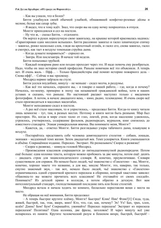 Рэй Дуглас Брэдбери: «451 градус по Фаренгейту»                                          26

     – Как вы узнали, что я болен?
     Битти улыбнулся своей обычной улыбкой, обнажившей конфетно-розовые дёсны и
мелкие, белые как сахар зубы.
     – Я видел, что к тому идёт. Знал, что скоро вы на одну ночку попроситесь в отпуск.
     Монтэг приподнялся и сел на постели.
     – Ну что ж, – сказал Битти, – отдохните.
     Он вертел в руках неразлучную свою зажигалку, на крышке которой красовалась надпись:
«Гарантирован один миллион вспышек». Битти рассеянно зажигал и гасил химическую спичку
– зажигал, ронял несколько слов, глядя на крохотный огонёк, и гасил его, снова зажигал, гасил
и смотрел, как тает в воздухе тоненькая струйка дыма.
     – Когда думаете поправиться? – спросил он.
     – Завтра. Или послезавтра. В начале той недели.
     Битти попыхивал трубкой.
     – Каждый пожарник рано или поздно проходит через это. И надо помочь ему разобраться.
Надо, чтобы он знал историю своей профессии. Раньше новичкам всё это объясняли. А теперь
нет. И очень жаль. – Пфф… – Только брандмейстеры ещё помнят историю пожарного дела. –
Снова пфф!.. – Сейчас я вас просвещу.
     Милдред нервно заёрзала на стуле.
     Битти уселся поудобнее, минуту – не меньше – сидел молча, в раздумье.
     – Как всё это началось, спросите вы, – я говорю о нашей работе, – где, когда и почему?
Началось, по-моему, примерно в эпоху так называемой гражданской войны, хотя в наших
уставах и сказано, что раньше. Но настоящий расцвет наступил только с введением
фотографии. А потом, в начале двадцатого века, – кино, радио, телевидение. И очень скоро всё
стало производиться в массовых масштабах.
     Монтэг неподвижно сидел в постели.
     – А раз всё стало массовым, то и упростилось, – продолжал Битти. Когда-то книгу читали
лишь немногие – тут, там, в разных местах. Поэтому и книги могли быть разными. Мир был
просторен. Но, когда в мире стало тесно от глаз, локтей, ртов, когда население удвоилось,
утроилось, учетверилось, содержание фильмов, радиопередач, журналов, книг снизилось до
известного стандарта. Этакая универсальная жвачка. Вы понимаете меня, Монтэг?
     – Кажется, да, – ответил Монтэг. Битти разглядывал узоры табачного дыма, плывущие в
воздухе.
     – Постарайтесь представить себе человека девятнадцатого столетия – собаки, лошади,
экипажи – медленный темп жизни. Затем двадцатый век. Темп ускоряется. Книги уменьшаются
в объёме. Сокращённое издание. Пересказ. Экстракт. Не размазывать! Скорее к развязке!
     – Скорее к развязке, – кивнула головой Милдред.
     – Произведения классиков сокращаются до пятнадцатиминутной радиопередачи. Потом
ещё больше: одна колонка текста, которую можно пробежать за две минуты, потом ещё: десять
– двадцать строк для энциклопедического словаря. Я, конечно, преувеличиваю. Словари
существовали для справок. Но немало было людей, чьё знакомство с «Гамлетом» – вы, Монтэг,
конечно, хорошо знаете это название, а для вас, миссис Монтэг, это, наверно, так только,
смутно знакомый звук, – так вот, немало было людей, чьё знакомство с «Гамлетом»
ограничивалось одной страничкой краткого пересказа в сборнике, который хвастливо заявлял:
«Наконец-то вы можете прочитать всех классиков! Не отставайте от своих соседей».
Понимаете? Из детской прямо в колледж, а потом обратно в детскую. Вот вам
интеллектуальный стандарт, господствовавший последние пять или более столетий.
     Милдред встала и начала ходить по комнате, бесцельно переставляя вещи с места на
место.
     Не обращая на неё внимания, Битти продолжал:
     – А теперь быстрее крутите плёнку, Монтэг! Быстрее! Клик! Пик! Флик![1] Сюда, туда,
живей, быстрей, так, этак, вверх, вниз! Кто, что, где, как, почему? Эх! Ух! Бах, трах, хлоп,
шлёп! Дзинь! Бом! Бум! Сокращайте, ужимайте! Пересказ пересказа! Экстракт из пересказа
пересказов! Политика? Одна колонка, две фразы, заголовок! И через минуту всё уже
испарилось из памяти. Крутите человеческий разум в бешеном вихре, быстрей, быстрей! –
 