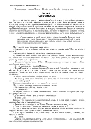 Рэй Дуглас Брэдбери: «451 градус по Фаренгейту»                                                    33

      – Нет, подожди, – ответил Монтэг. – Начнём опять. Начнём с самого начала.

                                               Часть 2.
                                            СИТО И ПЕСОК

     Весь долгий день они читали, а холодный ноябрьский дождь падал с неба на притихший
дом. Они читали в передней. Гостиная казалась пустой и серой. На её умолкших стенах не
играла радуга конфетти, не сверкали огнями фейерверки, не было женщин в платьях из золотой
мишуры, и мужчины в чёрных бархатных костюмах не извлекали стофунтовых кроликов из
серебряных цилиндров. Гостиная была мертва. И Милдред с застывшим, лишённым выражения
лицом то и дело поглядывала на молчавшие стены, а Монтэг то беспокойно шагал по комнате,
то опять опускался на корточки и по нескольку раз перечитывал вслух какую-нибудь страницу.

                 «Трудно сказать, в какой именно момент рождается дружба. Когда по капле
             наливаешь воду в сосуд, бывает какая-то одна, последняя капля, от которой он вдруг
             переполняется, и влага переливается через край, так и здесь в ряде добрых поступков
             какой-то один вдруг переполняет сердце».

      Монтэг сидел, прислушиваясь к шуму дождя.
      – Может быть, это-то и было в той девушке, что жила рядом с нами? Мне так хотелось
понять её.
      – Она же умерла. Ради бога, поговорим о ком-нибудь живом.
      Не взглянув на жену, Монтэг, весь дрожа, как в ознобе, вышел в кухню. Он долго стоял
там, глядя в окно на дождь, хлеставший по стёклам. Когда дрожь унялась, он вернулся в серый
сумрак передней и взял новую книгу:
      – «Наша излюбленная тема: о Себе». – Прищурившись, он поглядел на стену. – «Наша
излюбленная тема: о Себе».
      – Вот это мне понятно, – сказала Милдред.
      – Но для Клариссы это вовсе не было излюбленной темой. Она любила говорить о других,
обо мне. Из всех, кого я встречал за много, много лет, она первая мне по-настоящему
понравилась. Только она одна из всех, кого я помню, смотрела мне прямо в глаза – так, словно я
что-то значу.
      Он поднял с полу обе книги, которые только что читал.
      – Эти люди умерли много лет назад, но я знаю, что всё написанное ими здесь так или
иначе связано с Клариссой.
      Снаружи, под дождём, что-то тихо заскреблось в дверь.
      Монтэг замер. Милдред, вскрикнув, прижалась к стене.
      – Кто-то за дверью… Почему молчит рупор?
      – Я его выключил.
      За дверью слышалось слабое пофыркивание, лёгкое шипение электрического пара.
Милдред рассмеялась.
      – Да это просто собака!.. Только и всего! Прогнать её?
      – Не смей! Сиди!
      Тишина. Там, снаружи, моросящий холодный дождь. А из-под запертой двери – тонкий
запах голубых электрических разрядов.
      – Продолжим, – спокойно сказал Монтэг. Милдред отшвырнула книгу ногой.
      – Книги – это не люди. Ты читаешь, а я смотрю кругом, и никого нет!
      Он глянул на стены гостиной: мёртвые и серые, как воды океана, который, однако, готов
забурлить жизнью, стоит только включить электронное солнце.
      – А вот «родственники» – это живые люди. Они мне что-то говорят, я смеюсь, они
смеются. А краски!
      – Да. Я знаю.
      – А кроме того, если брандмейстер Битти узнает об этих книгах… – Она задумалась. На
лице её отразилось удивление, потом страх.
 