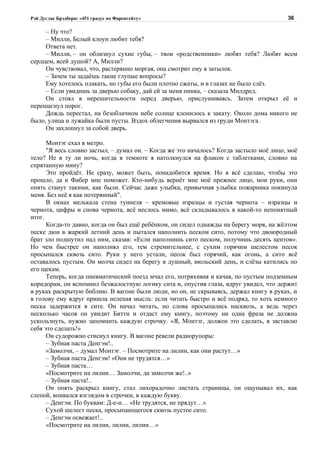 Рэй Дуглас Брэдбери: «451 градус по Фаренгейту»                                          36

     – Ну что?
     – Милли, Белый клоун любит тебя?
     Ответа нет.
     – Милли, – он облизнул сухие губы, – твои «родственники» любят тебя? Любят всем
сердцем, всей душой? А, Милли?
     Он чувствовал, что, растерянно моргая, она смотрит ему в затылок.
     – Зачем ты задаёшь такие глупые вопросы?
     Ему хотелось плакать, но губы его были плотно сжаты, и в глазах не было слёз.
     – Если увидишь за дверью собаку, дай ей за меня пинка, – сказала Милдред.
     Он стоял в нерешительности перед дверью, прислушиваясь. Затем открыл её и
перешагнул порог.
     Дождь перестал, на безоблачном небе солнце клонилось к закату. Около дома никого не
было, улица и лужайка были пусты. Вздох облегчения вырвался из груди Монтэга.
     Он захлопнул за собой дверь.

      Монтэг ехал в метро.
      "Я весь словно застыл, – думал он. – Когда же это началось? Когда застыло моё лицо, моё
тело? Не в ту ли ночь, когда в темноте я натолкнулся на флакон с таблетками, словно на
спрятанную мину?
      Это пройдёт. Не сразу, может быть, понадобится время. Но я всё сделаю, чтобы это
прошло, да и Фабер мне поможет. Кто-нибудь вернёт мне моё прежнее лицо, мои руки, они
опять станут такими, как были. Сейчас даже улыбка, привычная улыбка пожарника покинула
меня. Без неё я как потерянный".
      В окнах мелькала стена туннеля – кремовые изразцы и густая чернота – изразцы и
чернота, цифры и снова чернота, всё неслось мимо, всё складывалось в какой-то непонятный
итог.
      Когда-то давно, когда он был ещё ребёнком, он сидел однажды на берегу моря, на жёлтом
песке дюн в жаркий летний день и пытался наполнить песком сито, потому что двоюродный
брат зло подшутил над ним, сказав: «Если наполнишь сито песком, получишь десять центов».
Но чем быстрее он наполнял его, тем стремительнее, с сухим горячим шелестом песок
просыпался сквозь сито. Руки у него устали, песок был горячий, как огонь, а сито всё
оставалось пустым. Он молча сидел на берегу в душный, июльский день, и слёзы катились по
его щекам.
      Теперь, когда пневматический поезд мчал его, потряхивая и качая, по пустым подземным
коридорам, он вспомнил безжалостную логику сита и, опустив глаза, вдруг увидел, что держит
в руках раскрытую библию. В вагоне были люди, но он, не скрываясь, держал книгу в руках, и
в голову ему вдруг пришла нелепая мысль: если читать быстро и всё подряд, то хоть немного
песка задержится в сите. Он начал читать, но слова просыпались насквозь, а ведь через
несколько часов он увидит Битти и отдаст ему книгу, поэтому ни одна фраза не должна
ускользнуть, нужно запомнить каждую строчку. «Я, Монтэг, должен это сделать, я заставлю
себя это сделать!»
      Он судорожно стиснул книгу. В вагоне ревели радиорупоры:
      – Зубная паста Денгэм!..
      «Замолчи, – думал Монтэг. – Посмотрите на лилии, как они растут…»
      – Зубная паста Денгэм! «Они не трудятся…»
      – Зубная паста…
      «Посмотрите на лилии… Замолчи, да замолчи же!..»
      – Зубная паста!..
      Он опять раскрыл книгу, стал лихорадочно листать страницы, он ощупывал их, как
слепой, впивался взглядом в строчки, в каждую букву.
      – Денгэм. По буквам: Д-е-н… «Не трудятся, не прядут…»
      Сухой шелест песка, просыпающегося сквозь пустое сито.
      – Денгэм освежает!..
      «Посмотрите на лилии, лилии, лилии…»
 