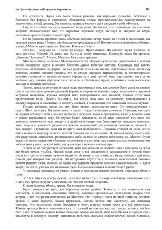 Рэй Дуглас Брэдбери: «451 градус по Фаренгейту»                                          66

      Он огляделся. Перед ним была тёмная равнина, как огромное существо, безглазое и
безликое, без формы и очертаний, обладавшее только протяжённостью, раскинувшееся на
тысячи миль и ещё дальше, без предела, зелёные холмы и леса ожидали к себе Монтэга.
      Ему не хотелось покидать покойные воды реки. Он боялся, что где-нибудь там его снова
встретит Механический пёс, что вершины деревьев вдруг застонут и зашумят от ветра,
поднятого пропеллерами геликоптеров.
      Но по равнине пробегал лишь обычный осенний ветер, такой же тихий и спокойный, как
текущая рядом река. Почему пёс больше не преследует его? Почему погоня повернула обратно,
в город? Монтэг прислушался. Тишина. Никого. Ничего.
      «Милли, – подумал он. – Посмотри вокруг. Прислушайся! Ни единого звука. Тишина. До
чего же тихо, Милли! Не знаю, как бы ты к этому отнеслась. Пожалуй, стала бы кричать:
„Замолчи! Замолчи!“. Милли, Милли». Ему стало грустно.
      Милли не было, не было и Механического пса. Аромат сухого сена, донёсшийся с далёких
полей, воскресил вдруг в памяти Монтэга давно забытую картину. Однажды ещё совсем
ребёнком он побывал на ферме. То был редкий день в его жизни, счастливый день, когда ему
довелось своими глазами увидеть, что за семью завесами нереальности, за телевизорными
стенами гостиных и жестяным валом города есть ещё другой мир, где коровы пасутся на
зелёном лугу, свиньи барахтаются в полдень в тёплом иле пруда, а собаки с лаем носятся по
холмам за белыми овечками.
      Теперь запах сухого сена и плеск воды напоминали ему, как хорошо было спать на свежем
сене в пустом сарае позади одинокой фермы, в стороне от шумных дорог, под сенью старинной
ветряной мельницы, крылья которой тихо поскрипывали над головой, словно отсчитывая
пролетающие годы. Лежать бы опять, как тогда, всю ночь на сеновале, прислушиваясь к
шороху зверьков и насекомых, к шелесту листьев, к тончайшим, еле слышным ночным звукам.
      Поздно вечером, думал он, ему, быть может, послышатся шаги. Он приподнимется и
сядет. Шаги затихнут. Он снова ляжет и станет глядеть в окошко сеновала. И увидит, как один
за другим погаснут огни в домике фермера и девушка, юная и прекрасная, сядет у тёмного окна
и станет расчёсывать косу. Её трудно будет разглядеть, но её лицо напомнит ему лицо той
девушки, которую он знал когда-то в далёком и теперь уже безвозвратно ушедшем прошлом,
лицо девушки, умевшей радоваться дождю, неуязвимой для огненных светляков, знавшей, о
чём говорит одуванчик, если им потереть под подбородком. Девушка отойдёт от окна, потом
опять появится наверху, в своей залитой лунным светом комнатке. И, внимая голосу смерти под
рёв реактивных самолётов, раздирающих небо надвое до самого горизонта, он, Монтэг, будет
лежать в своём надёжном убежище на сеновале и смотреть, как удивительные незнакомые ему
звёзды тихо уходят за край неба, отступая перед нежным светом зари.
      Утром он не почувствует усталости, хотя всю ночь он не сомкнёт глаз и всю ночь на губах
его будет играть улыбка, тёплый запах сена и всё увиденное и услышанное в ночной тиши
послужит для него самым лучшим отдыхом. А внизу, у лестницы, его будет ожидать ещё одна,
совсем уже невероятная радость. Он осторожно спустится с сеновала, освещённый розовым
светом раннего утра, полный до краёв ощущением прелести земного существования, и вдруг
замрёт на месте, увидев это маленькое чудо. Потом наклонится и коснётся его рукой.
      У подножья лестницы он увидит стакан с холодным свежим молоком, несколько яблок и
груш.
      Это всё, что ему теперь нужно – доказательство того, что огромный мир готов принять его
и дать ему время подумать над всем, над чем он должен подумать.
      Стакан молока, яблоко, груша. Он вышел из воды.
      Берег ринулся на него, как огромная волна прибоя. Темнота, и эта незнакомая ему
местность, и миллионы неведомых запахов, несомых прохладным, леденящим мокрое тело
ветром, – всё это разом навалилось на Монтэга. Он отпрянул назад от этой темноты, запахов,
звуков. В ушах шумело, голова кружилась. Звёзды летели ему навстречу, как огненные
метеоры. Ему захотелось снова броситься в реку, и пусть волны несут его всё равно куда.
Тёмная громада берега напомнила ему тот случай из его детских лет, когда, купаясь, он был
сбит с ног огромной волной (самой большой, какую он когда-либо видел!), она оглушила его и
швырнула в зелёную темноту, наполнила рот, нос, желудок солёно-жгучей водой. Слишком
 
