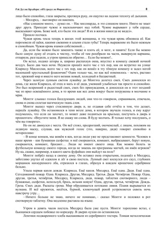 Рэй Дуглас Брэдбери: «451 градус по Фаренгейту»                                        8

лицо было спокойно, глаза закрыты, протянув руку, он ощутил на ладони теплоту её дыхания.
      – Милдред, – выговорил он наконец.
      «Нас слишком много, – думал он. – Нас миллиарды, и это слишком много. Никто не знает
друг друга. Приходят чужие и насильничают над тобой. Чужие вырывают у тебя сердце,
высасывают кровь. Боже мой, кто были эти люди? Я их в жизни никогда не видел».
      Прошло полчаса.
      Чужая кровь текла теперь в жилах этой женщины, и эта чужая кровь обновила её. Как
порозовели её щёки, какими свежими и алыми стали губы! Теперь выражение их было нежным
и спокойным. Чужая кровь взамен собственной…
      Да, если бы можно было заменить также и плоть её, и мозг, и память! Если бы можно
было самую душу её отдать в чистку, чтобы её там разобрали на части, вывернули карманы,
отпарили, разгладили, а утром принесли обратно… Если бы можно!..
      Он встал, поднял шторы и, широко распахнув окна, впустил в комнату свежий ночной
воздух. Было два часа ночи. Неужели прошёл всего час с тех пор, как он встретил на улице
Клариссу Маклеллан, всего час с тех пор, как он вошёл в эту тёмную комнату и задел ногой
маленький хрустальный флакончик? Один только час, но как всё изменилось – исчез, растаял
тот, прежний мир и вместо него возник новый, холодный и бесцветный.
      Через залитую лунным светом лужайку до Монтэга долетел смех. Смех доносился из
дома, где жили Кларисса, её отец и мать и её дядя, умевший улыбаться так просто и спокойно.
Это был искренний и радостный смех, смех без принуждения, и доносился он в этот поздний
час из ярко освещённого дома, в то время как все дома вокруг были погружены в молчание и
мрак.
      Монтэг слышал голоса беседующих людей, они что-то говорили, спрашивали, отвечали,
снова и снова сплетая магическую ткань слов.
      Монтэг вышел через стеклянную дверь и, не отдавая себе отчёта в том, что делает,
пересёк лужайку. Он остановился в тени возле дома, в котором звучали голоса, и ему вдруг
подумалось, что если он захочет, то может даже подняться на крыльцо, постучать в дверь и
прошептать: «Впустите меня. Я не скажу ни слова. Я буду молчать. Я только хочу послушать, о
чём вы говорите».
      Но он не двинулся с места. Он всё стоял, продрогший, окоченелый, с лицом, похожим на
ледяную маску, слушая, как мужской голос (это, наверно, дядя) говорит спокойно и
неторопливо:
      – В конце концов, мы живём в век, когда люди уже не представляют ценности. Человек в
наше время – как бумажная салфетка: в неё сморкаются, комкают, выбрасывают, берут новую,
сморкаются, комкают, бросают… Люди не имеют своего лица. Как можно болеть за
футбольную команду своего города, когда не знаешь ни программы матчей, ни имён игроков?
Ну-ка, скажи, например, в какого цвета фуфайках они выйдут на поле?
      Монтэг побрёл назад к своему дому. Он оставил окна открытыми, подошёл к Милдред,
заботливо укутал её одеялом и лёг в свою постель. Лунный свет коснулся его скул, глубоких
морщинок нахмуренного лба, отразился в глазах, образуя в каждом крошечное серебряное
бельмо.
      Упала первая капля дождя. Кларисса. Ещё капля. Милдред. Ещё одна. Дядя. Ещё одна.
Сегодняшний пожар. Одна. Кларисса. Другая, Милдред. Третья. Дядя. Четвёртая. Пожар. Одна,
другая, третья, четвёртая, Милдред, Кларисса, дядя, пожар, таблетки снотворного, люди –
бумажные, салфетки, используй, брось, возьми новую! Одна, другая, третья, четвёртая. Дождь.
Гроза. Смех дяди. Раскаты грома. Мир обрушивается потоками ливня. Пламя вырывается из
вулкана. И всё кружится, несётся, бурной, клокочущей рекой устремляется сквозь ночь
навстречу утру…
      – Ничего больше не знаю, ничего не понимаю, – сказал Монтэг и положил в рот
снотворную таблетку. Она медленно растаяла на языке.

    Утром в девять часов постель Милдред была уже пуста. Монтэг торопливо встал, с
бьющимся сердцем побежал по коридору. В дверях кухни он остановился.
    Ломтики поджаренного хлеба выскакивали из серебряного тостера. Тонкая металлическая
 