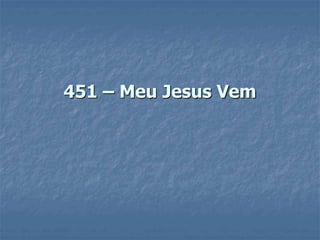 451 – Meu Jesus Vem
 