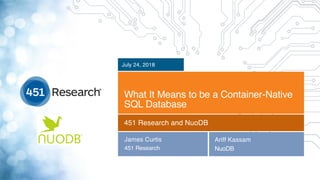 Copyright (C) 2018 451 Research LLC
What It Means to be a Container-Native
SQL Database
July 24, 2018
451 Research and NuoDB
James Curtis
451 Research
Ariff Kassam
NuoDB
 
