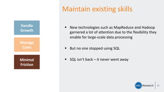 13
Handle
Growth
Manage
Costs
Minimal
Friction
Maintain existing skills
§ New technologies such as MapReduce and Hadoop
garnered a lot of attention due to the flexibility they
enable for large-scale data processing
§ But no one stopped using SQL
§ SQL isn’t back – it never went away
 