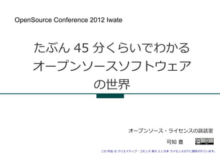 OpenSource Conference 2012 Iwate



     たぶん 45 分くらいでわかる
     オープンソースソフトウェア
            の世界


                                    オープンソース・ライセンスの談話室

                                                    可知 豊
                         この 作品 は クリエイティブ・コモンズ 表示 2.1 日本 ライセンスの下に提供されています。
 