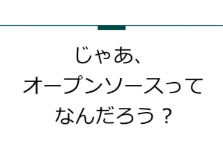 じゃあ、
オープンソースって
  なんだろう ?
 