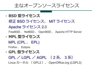 主なオープンソースライセンス
●   BSD 型ライセンス
    修正 BSD ライセンス、 MIT ライセンス
    Apache ライセンス 2.0
    FreeBSD 、 NetBSD 、 OpenBSD 、 Apache HTT...