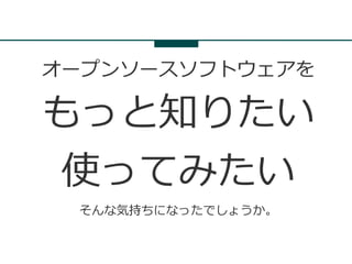 オープンソースソフトウェアを

もっと知りたい
使ってみたい
 そんな気持ちになったでしょうか。
 