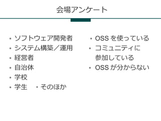 会場アンケート


●   ソフトウェア開発者   ●   OSS を使っている
●   システム構築／運用   ●   コミュニティに
●   経営者             参加している
●   自治体         ●   OSS が分からない
●   学校
●   学生　・そのほか
 