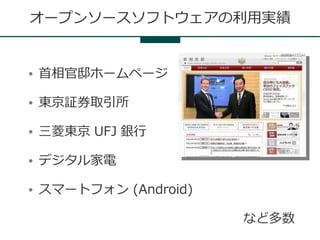 オープンソースソフトウェアの利用実績


●   首相官邸ホームページ

●   東京証券取引所

●   三菱東京 UFJ 銀行

●   デジタル家電

●   スマートフォン (Android)

                        など多数
 