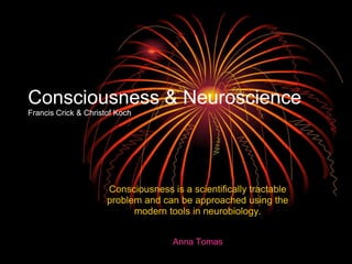 Consciousness & Neuroscience
Francis Crick & Christof Koch




                      Consciousness is a scientifically tractable
                      problem and can be approached using the
                            modern tools in neurobiology.


                                     Anna Tomas
 