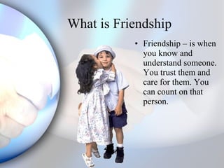 What is Friendship Friendship – is when you know and understand someone. You trust them and care for them. You can count on that person.  