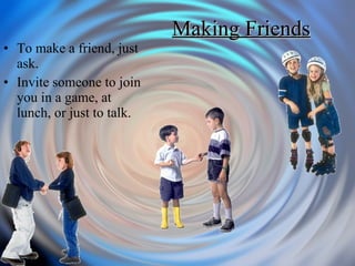 Making Friends To make a friend, just ask. Invite someone to join you in a game, at lunch, or just to talk. 