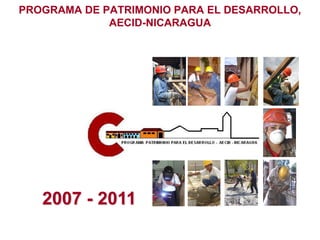 PROGRAMA DE PATRIMONIO PARA EL DESARROLLO,
             AECID-NICARAGUA




   2007 - 2011
 