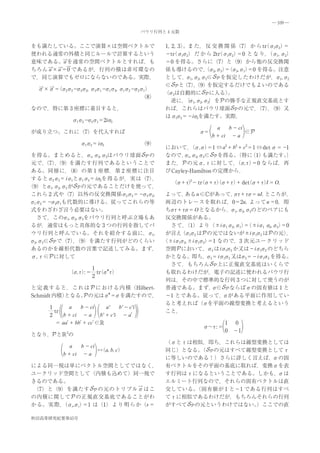 ― 109 ―

                                    パウリ行列と 4 元数


をも満たしている。ここで演算×は空間ベクトルで                     1, 2, 3）。ま た， 反 交 換 関 係（7） か ら tr σ1 2）
                                                                             （ σ ＝
使われる通常の外積と同じルールで計算するという                     －tr σ1 2） だ か ら 2tr σ1 2）
                                               （ σ            （ σ ＝0 と な り， 1, σ2）
                                                                              （σ
意味である。a を通常の空間ベクトルとすれば，も                    ＝0 を得る。さらに（7）と（9）から他の反交換関
ちろん a × a ＝0 であるが，行列の積は非可環なの                係も導けるので， σ2, σ3）（ 3, σ1） を得る。注意
                                                           （    ＝σ      ＝0
で，同じ演算でもゼロにならないのである。実際，                     として， 1, σ2, σ3∈
                                                     σ         を仮定したわけだが，σ1, σ2
                                            ∈ と    （7） ，
                                                       （9）  を仮定するだけでもよいのである
   σ×σ＝ σ2σ3－ 3σ2, σ3σ1－ 1σ3, σ1σ2－ 2σ1）
       （     σ          σ          σ
                                            （ 3は自動的に に入る）
                                             σ                    。
                                      （8）
                                            　逆に， σ1, σ2, σ3｝を の勝手な正規直交基底とす
                                                    ｛
なので，特に第 3 座標に着目すると，                         れば，これらはパウリ球面 の元で，              （7）（9）又
                                                                              ，
                                            は σ1 2＝－iσを満たす。実際，
                                                 σ      3
              σ1σ2－ 2σ1＝2iσ
                   σ       3                　　　　　　　　
                                                              a　 b － ci　　
が成り立つ。これに（7）を代入すれば                                        σ＝　　　　　　 ∈
                                            　　　　　　　　 b ＋ ci　 － a
                σ1σ2＝ iσ3           （9）
                                            において，    （σ,σ） ⇔ a2＋ b2＋ c2＝1 ⇔ det σ＝－1
                                                            ＝1
 を得る。まとめると，σ1, σ2, σ3はパウリ球面               の なので， 1, σ2, σ3∈ を得る。
                                                   σ               （特に  （1）も満たす。   ）
 元で， ，（7）（9）を満たす行列であるということで                 また， の元σ, τに対して， τ ＝0 ならば，再
                                                                  （σ, ）
ある。同様に，        （8）の第 1 座標，第 2 座標に注目         び Cayley-Hamilton の定理から，
するとσ2σ3＝ iσ1とσ1σ2＝ iσを得るが，実は（7）
                          3               ，
                                             （ τ 2－ tr σ＋ （ τ ＋ det σ＋ ）＝ O.
                                               σ＋ ） （ τ σ＋ ））           （ τI
（9）とσ1, σ2, σ3 が の元であることだけを使って，
 これら 2 式や（7）以外の反交換関係σ2σ3＝－ 3σ2,         σ   よって，  ある u ∈ があって，τ τ uI. ところが，
                                                                    σ ＋ σ＝
σ1σ2＝－ 2 1も代数的に導ける。従ってこれらの等
        σσ                                  両辺のトレースを取れば，0＝2u. よって u ＝0，即
式をわざわざ言う必要はない。                              ちσ ＋ σ＝ O となるから， 1, σ2, σ3のどのペアにも
                                              τ τ                  σ
　さて，このσ1, σ2, σ3をパウリ行列と呼ぶ立場もあ               反交換関係がある。
るが，通常はもっと具体的な 3 つの行列を指してパ                   　さて， （1）より（±iσ1σ2, σ1）（±iσ1 σ, σ2）
                                                                       ＝       2   ＝0
ウリ行列と呼んでいる。それを紹介する前に，σ1,                    が言え（ 1 2 は の元ではないが±iσ1 2 は の元）
                                                 σσ                       σ         ，
σ2, σ3∈ で（7）（9）を満たす行列がどのくらい （±iσ1 2, ±iσ1 2） なので，3 次元ユークリッド
                ，                               σ     σ ＝1
 あるのかを線形代数の言葉で記述してみる。まず， 空間 において，σ3 は iσ1 2 か又は－iσ1 2 のどちら       σ         σ
 σ, τ∈ に対して                                 かとなる。即ち， 3＝ σσ    iσ1 2 又は 3＝－iσ1 2 を得る。
                                                                      σ     σ
                                            　さて，もちろん          上に正規直交基底はいくらで
                       1
                σ, ）     （ ＊ ）
               （ τ : ＝　tr στ                も取れるわけだが，電子の記述に使われるパウリ行
                       2
                                            列は，その中で標準的な行列 3 つに対して使うのが
 と 定 義 す る と， こ れ は に お け る 内 積（Hilbert-    普通である。まず，      σ∈ ならばσの固有値は 1 と
                             ＊
 Schmidt 内積） となる。 の元はσ ＝ を満たすので， －1 とである。従って，
                                σ                               σがある平面に作用してい
         　　
                                            ると考えれば（σを平面の線型変換と考えるという
 　　　 1         a　 b － ci 　 a'　 b' － c'i
 　        tr                                こと，
        2　　b ＋ ci　 － a 　 b' ＋ c'i　 － a'
 　　　
 　　　　 ＝ aa' ＋ bb' ＋ cc' ∈                                   　 1　 0
                                                        σ～ ＝　　　　　
                                                           τ:
                                                           　　 0　－1
 となり， と 3の
 　　　　　　
                                            （σとτは相似，即ち，これらは線型変換としては
               a　 b － ci　　
              　　　　　　↔     （a, b, c）         同じ）となる。    （ の元はすべて線型変換としてτ
 　　　　　　b ＋ ci　 － a
                                            に等しいのである！）さらに詳しく言えば，                 σの固
 による同一視は単にベクトル空間としてではなく， 有ベクトルをその平面の基底に取れば，変換σを表
 ユークリッド空間として（内積も込めて）同一視で                    す行列はτになるということである。しかも，                 σは
 きるのである。                                    エルミート行列なので，それらの固有ベクトルは直
 　（7）と（9）を満たす            の元のトリプルσはこ         交している。  （固有値が 1 と－1 である行列はすべ
 の内積に関して の正規直交基底であることがわ                     てτに相似であるわけだが，もちろんそれらの行列
か る。 実 際， s,σs） は（1） よ り 明 ら か（s ＝
             （σ    ＝1                       がすべて の元というわけではない。             ）ここでの直

秋田高専研究紀要第45号
 