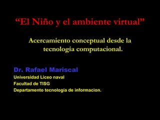 “El Niño y el ambiente virtual”
Acercamiento conceptual desde la
tecnología computacional.
Dr. Rafael Mariscal
Universidad Liceo naval
Facultad de TISG
Departamento tecnología de informacion.

 