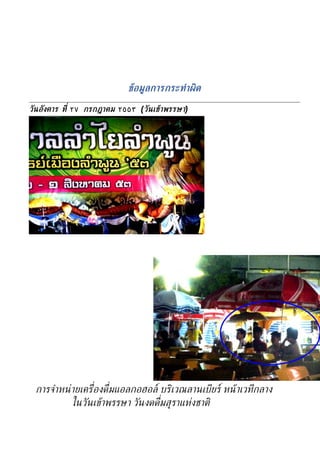 ข้อมูลการกระทำาผิด

วันอังคาร ท่ี ٢٧ กรกฎาคม ٢٥٥٣ (วันเข้าพรรษา)




 การจำาหนู ายเคร่ ืองด่ ืมแอลกอฮอล์ บริเวณลานเบียร์ หน้ า๶วทีกลาง
           ในวันเข้าพรรษา วันงึϸ่ ืมส้ราแหูงชาติ
 