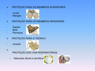  PROTEÇÃO PARA OS MEMBROS SUPERIORES
- Luvas
- Mangas
 PROTEÇÃO PARA OS MEMBROS INFERIORES
- Sapato
- Bota
- Perneiras
 PROTEÇÃO PARA O TRONCO
- Avental

PROTEÇÃO DAS VIAS RESPIRATÓRIAS
- Máscaras (facial e semifacial)
 