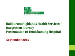 HaliburtonHighlands HealthServices–
IntegrationJourney
Presentationto TemiskamingHospital
September 2015
 