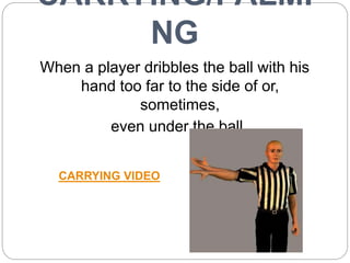 CARRYING/PALMI
NG
When a player dribbles the ball with his
hand too far to the side of or,
sometimes,
even under the ball
...