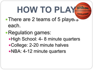 There are 2 teams of 5 players
each.
Regulation games:
High School: 4- 8 minute quarters
College: 2-20 minute halves
...