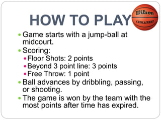 HOW TO PLAY
 Game starts with a jump-ball at
midcourt.
 Scoring:
Floor Shots: 2 points
Beyond 3 point line: 3 points
...