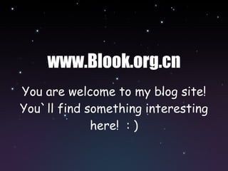 www.Blook.org.cn
You are welcome to my blog site!
You`ll find something interesting
             here! : )
 