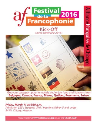 Please register at www.alliance-af.org or call at 312.337.1070
Kick-Off
Friday, March 11 at 6:30 p.m.
Admission $25 / Students $10 / free for children 5 and under
54 W. Chicago Avenue
Soirée commune 2016!
Get your passeport pour le monde and enjoy food and libations from
Belgique, Canada, France, Maroc, Québec, Roumanie, Suisse...
 